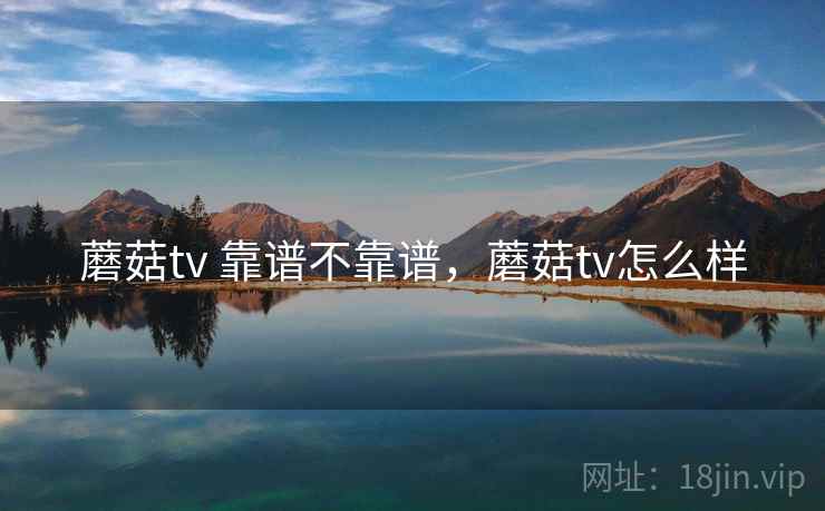蘑菇tv 靠谱不靠谱,蘑菇tv怎么样 蘑菇tv 靠谱不靠谱,蘑菇tv怎么样