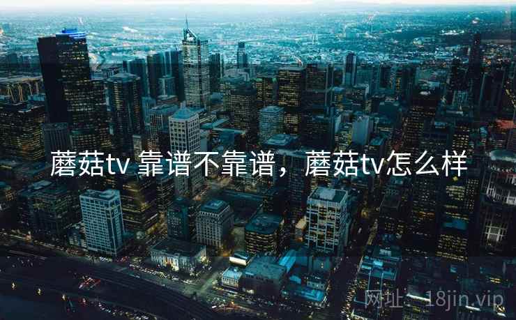 蘑菇tv 靠谱不靠谱,蘑菇tv怎么样 蘑菇tv 靠谱不靠谱,蘑菇tv怎么样