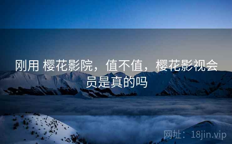 刚用 樱花影院,值不值,樱花影视会员是真的吗 刚用 樱花影院,值不值,樱花影视会员是真的吗