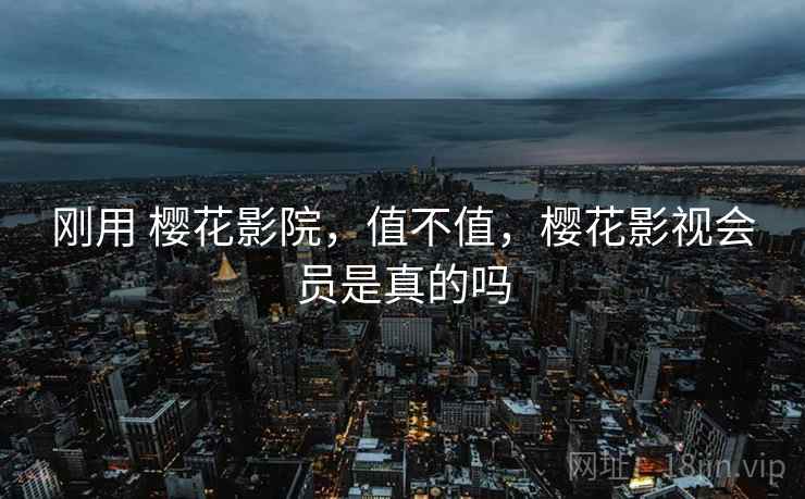 刚用 樱花影院,值不值,樱花影视会员是真的吗 刚用 樱花影院,值不值,樱花影视会员是真的吗