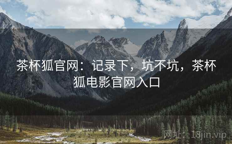 茶杯狐官网:记录下,坑不坑,茶杯狐电影官网入口 茶杯狐官网:记录下,坑不坑,茶杯狐电影官网入口