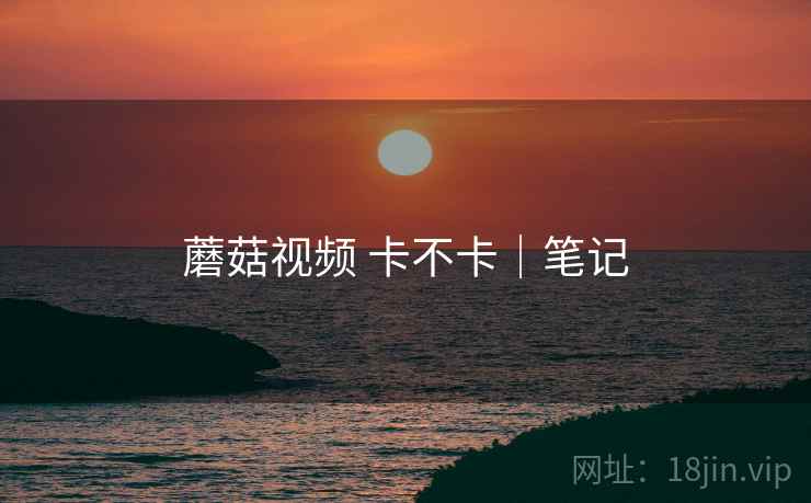 蘑菇视频 卡不卡|笔记 蘑菇视频 卡不卡|笔记