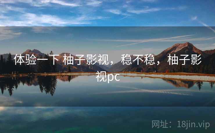 体验一下 柚子影视,稳不稳,柚子影视pc 体验一下 柚子影视,稳不稳,柚子影视pc