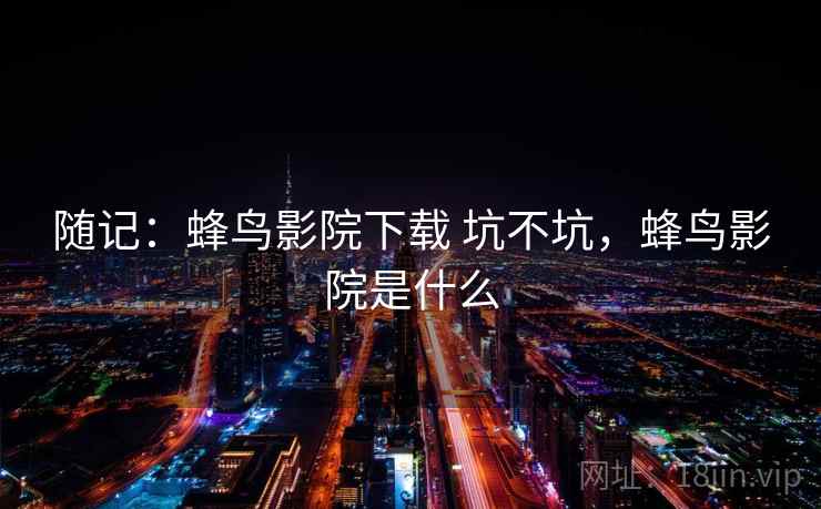 随记：蜂鸟影院下载 坑不坑，蜂鸟影院是什么
