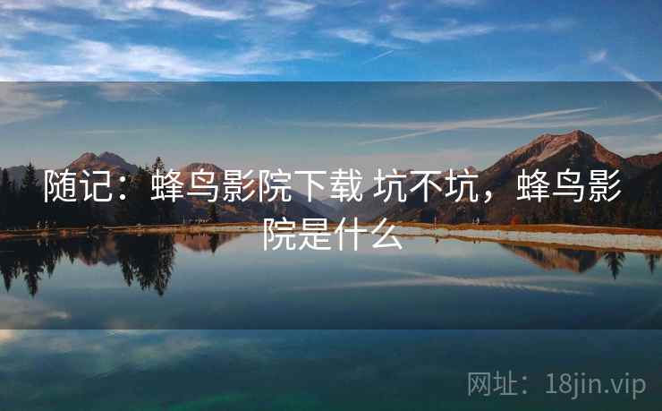 随记：蜂鸟影院下载 坑不坑，蜂鸟影院是什么