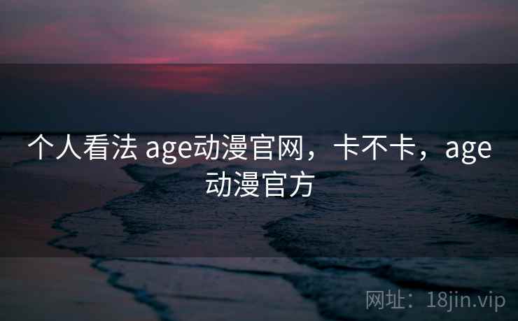 个人看法 age动漫官网,卡不卡,age动漫官方 个人看法 age动漫官网,卡不卡,age动漫官方