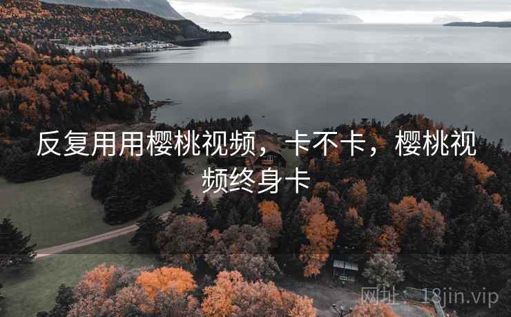反复用用樱桃视频,卡不卡,樱桃视频终身卡 反复用用樱桃视频,卡不卡,樱桃视频终身卡