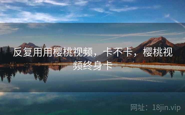 反复用用樱桃视频,卡不卡,樱桃视频终身卡 反复用用樱桃视频,卡不卡,樱桃视频终身卡