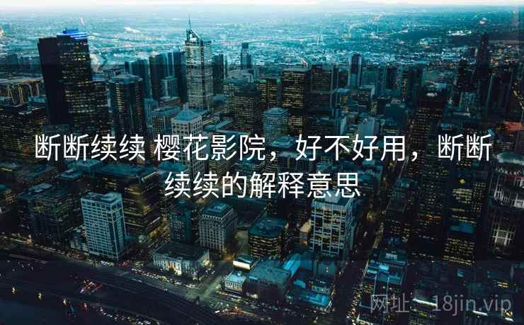 断断续续 樱花影院,好不好用,断断续续的解释意思 断断续续 樱花影院,好不好用,断断续续的解释意思