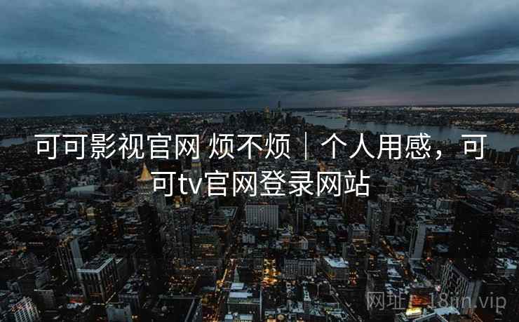 可可影视官网 烦不烦｜个人用感，可可tv官网登录网站
