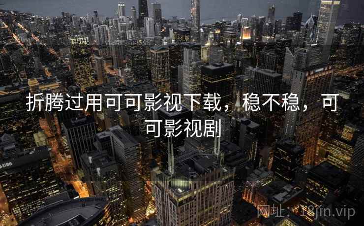 折腾过用可可影视下载，稳不稳，可可影视剧
