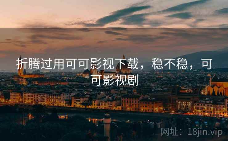 折腾过用可可影视下载，稳不稳，可可影视剧