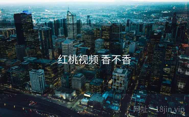 红桃视频 香不香 红桃视频 香不香