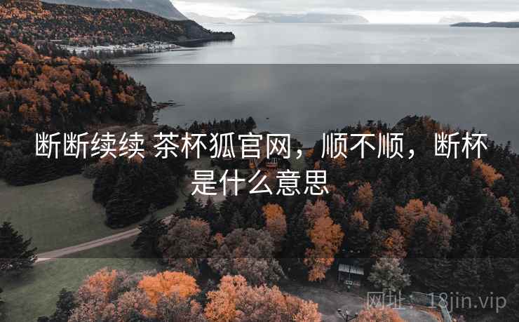 断断续续 茶杯狐官网,顺不顺,断杯是什么意思 断断续续 茶杯狐官网,顺不顺,断杯是什么意思