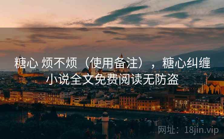 糖心 烦不烦(使用备注),糖心纠缠小说全文免费阅读无防盗 糖心 烦不烦(使用备注),糖心纠缠小说全文免费阅读无防盗