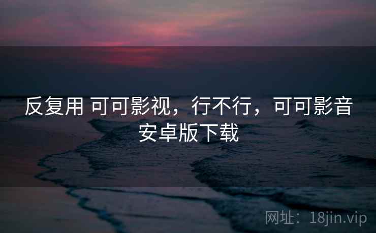 反复用 可可影视,行不行,可可影音安卓版下载 反复用 可可影视,行不行,可可影音安卓版下载