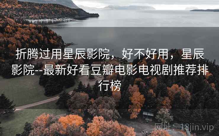 折腾过用星辰影院,好不好用,星辰影院--最新好看豆瓣电影电视剧推荐排行榜 折腾过用星辰影院,好不好用,星辰影院--最新好看豆瓣电影电视剧推荐排行榜