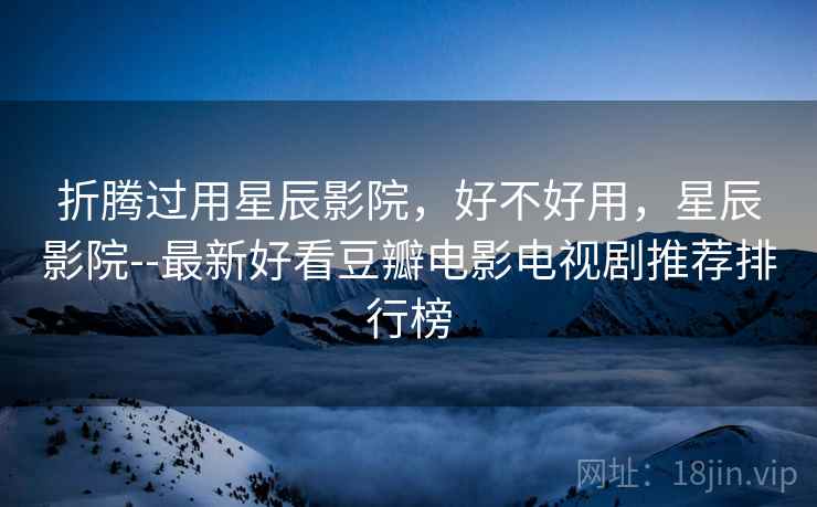 折腾过用星辰影院,好不好用,星辰影院--最新好看豆瓣电影电视剧推荐排行榜 折腾过用星辰影院,好不好用,星辰影院--最新好看豆瓣电影电视剧推荐排行榜