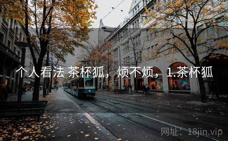 个人看法 茶杯狐,烦不烦,1.茶杯狐 个人看法 茶杯狐,烦不烦,1.茶杯狐