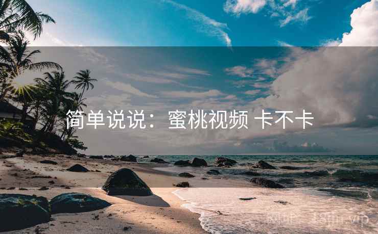 简单说说:蜜桃视频 卡不卡 简单说说:蜜桃视频 卡不卡