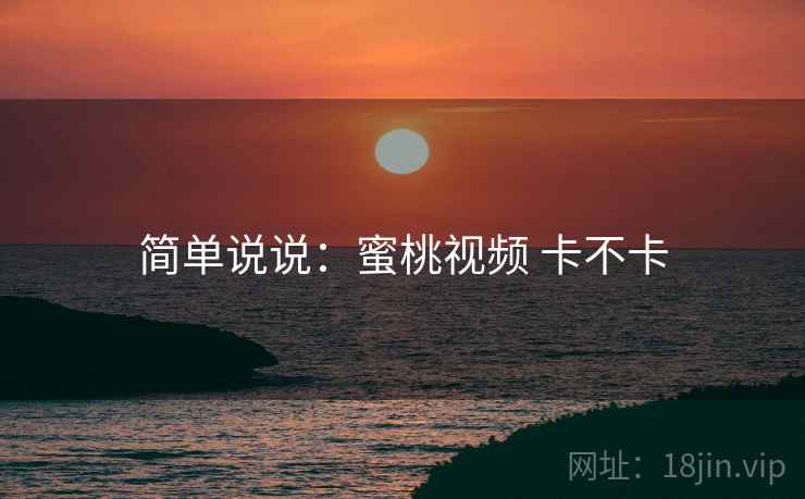 简单说说:蜜桃视频 卡不卡 简单说说:蜜桃视频 卡不卡