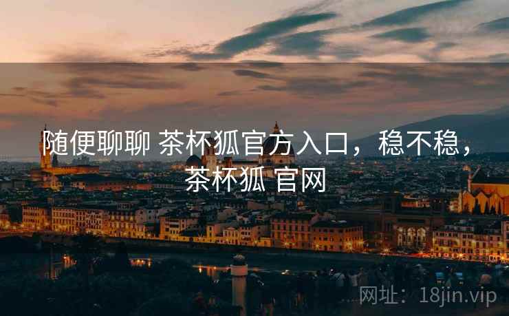 随便聊聊 茶杯狐官方入口，稳不稳，茶杯狐 官网