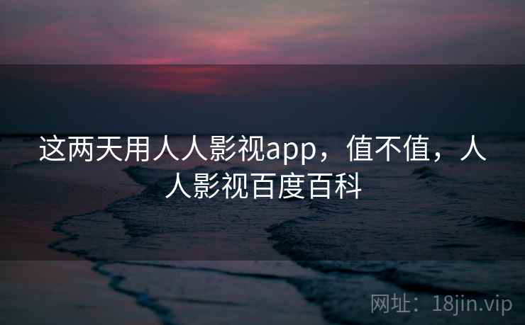 这两天用人人影视app，值不值，人人影视百度百科