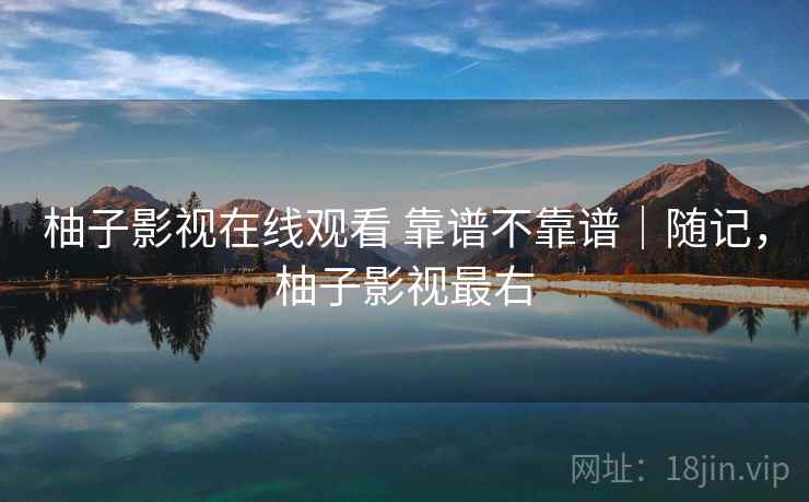 柚子影视在线观看 靠谱不靠谱｜随记，柚子影视最右
