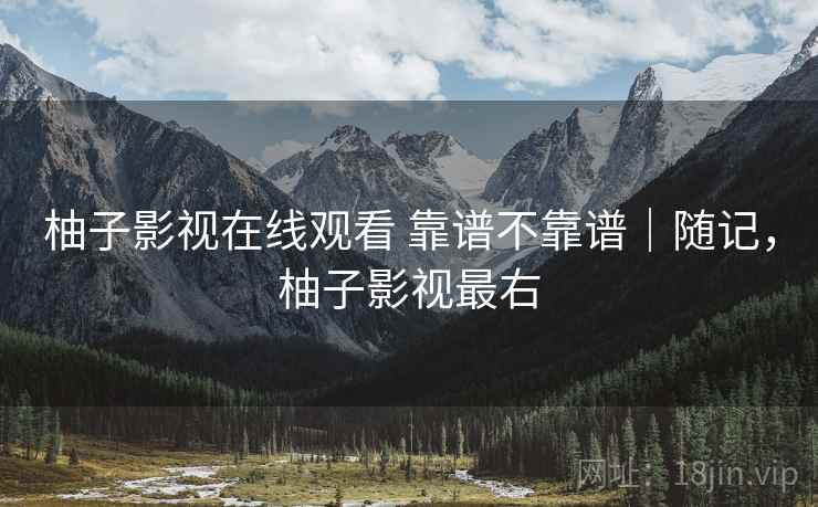 柚子影视在线观看 靠谱不靠谱｜随记，柚子影视最右