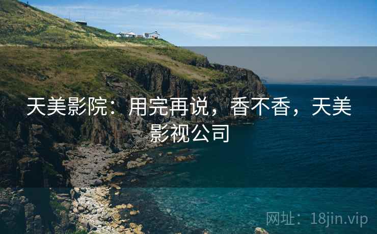 天美影院:用完再说,香不香,天美影视公司 天美影院:用完再说,香不香,天美影视公司