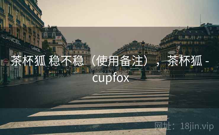 茶杯狐 稳不稳(使用备注),茶杯狐 - cupfox 茶杯狐 稳不稳(使用备注),茶杯狐 - cupfox