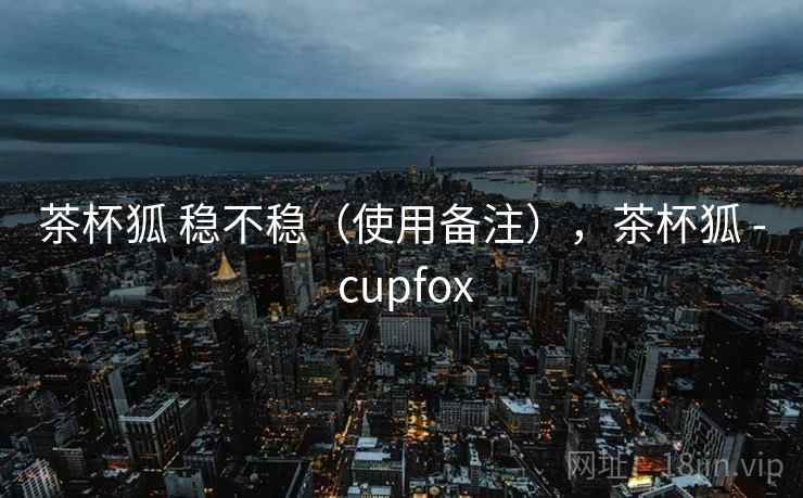 茶杯狐 稳不稳(使用备注),茶杯狐 - cupfox 茶杯狐 稳不稳(使用备注),茶杯狐 - cupfox