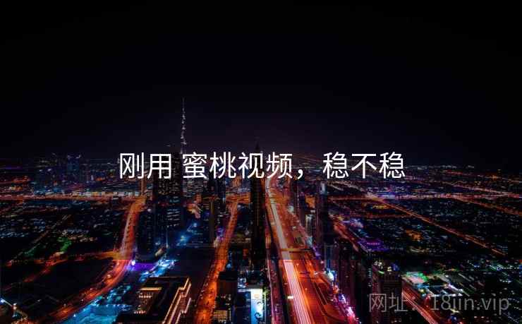 刚用 蜜桃视频,稳不稳 刚用 蜜桃视频,稳不稳