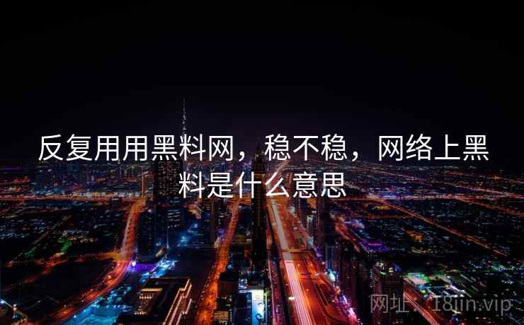 反复用用黑料网,稳不稳,网络上黑料是什么意思 反复用用黑料网,稳不稳,网络上黑料是什么意思