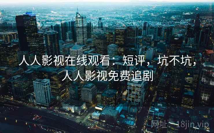人人影视在线观看：短评，坑不坑，人人影视免费追剧