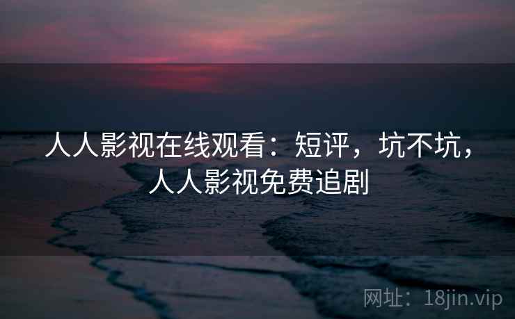 人人影视在线观看：短评，坑不坑，人人影视免费追剧