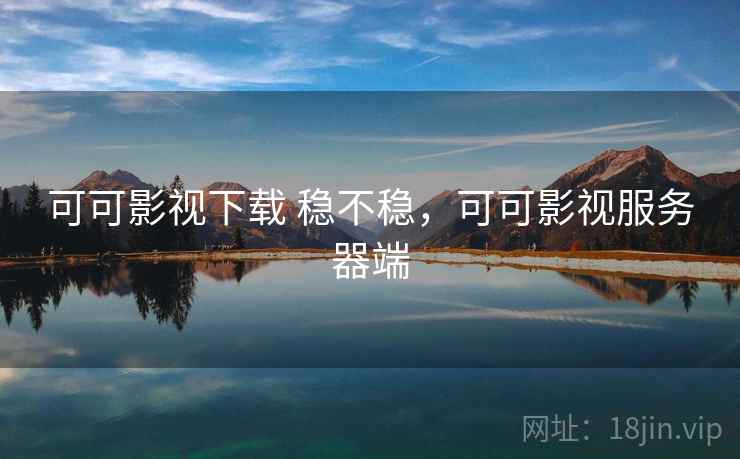 可可影视下载 稳不稳,可可影视服务器端 可可影视下载 稳不稳,可可影视服务器端