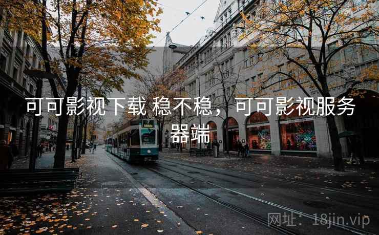 可可影视下载 稳不稳,可可影视服务器端 可可影视下载 稳不稳,可可影视服务器端
