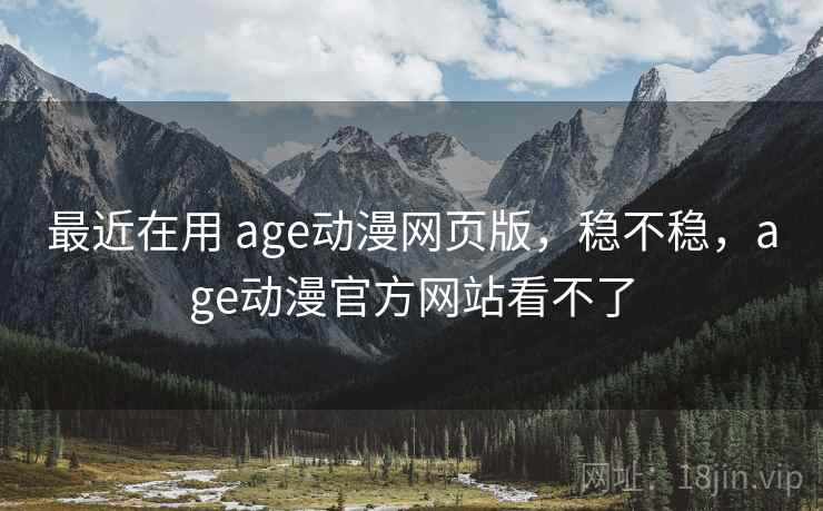 最近在用 age动漫网页版,稳不稳,age动漫官方网站看不了 最近在用 age动漫网页版,稳不稳,age动漫官方网站看不了