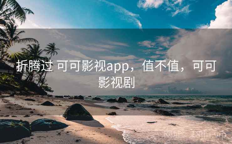 折腾过 可可影视app，值不值，可可影视剧