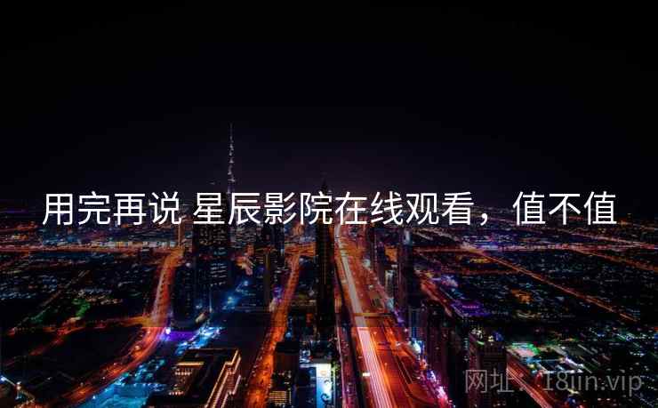 用完再说 星辰影院在线观看,值不值 用完再说 星辰影院在线观看,值不值