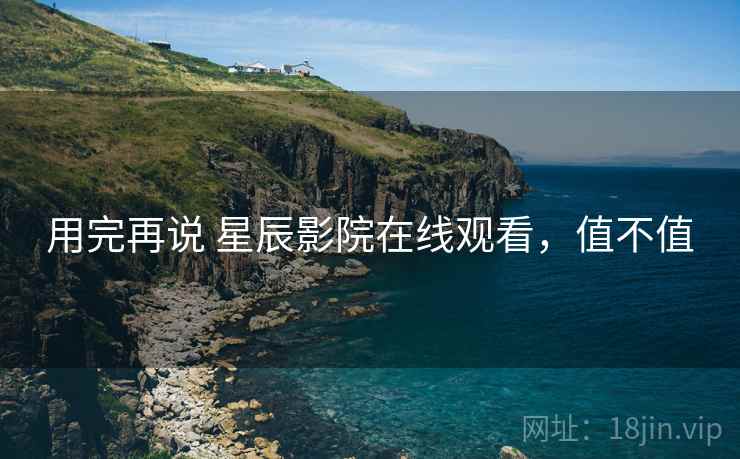 用完再说 星辰影院在线观看,值不值 用完再说 星辰影院在线观看,值不值