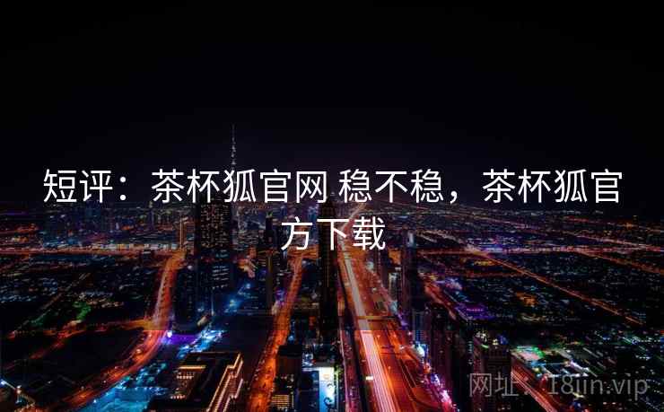 短评:茶杯狐官网 稳不稳,茶杯狐官方下载 短评:茶杯狐官网 稳不稳,茶杯狐官方下载