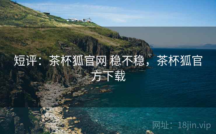 短评:茶杯狐官网 稳不稳,茶杯狐官方下载 短评:茶杯狐官网 稳不稳,茶杯狐官方下载
