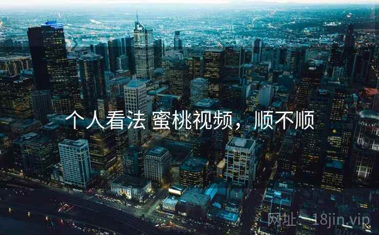 个人看法 蜜桃视频,顺不顺 个人看法 蜜桃视频,顺不顺