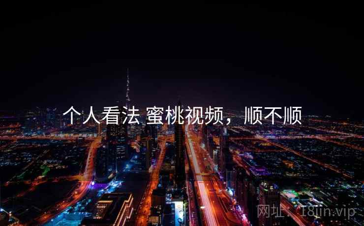 个人看法 蜜桃视频,顺不顺 个人看法 蜜桃视频,顺不顺