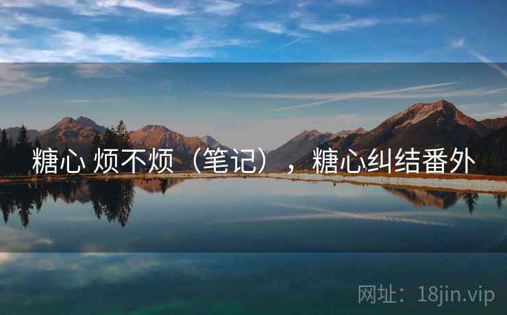 糖心 烦不烦(笔记),糖心纠结番外 糖心 烦不烦(笔记),糖心纠结番外