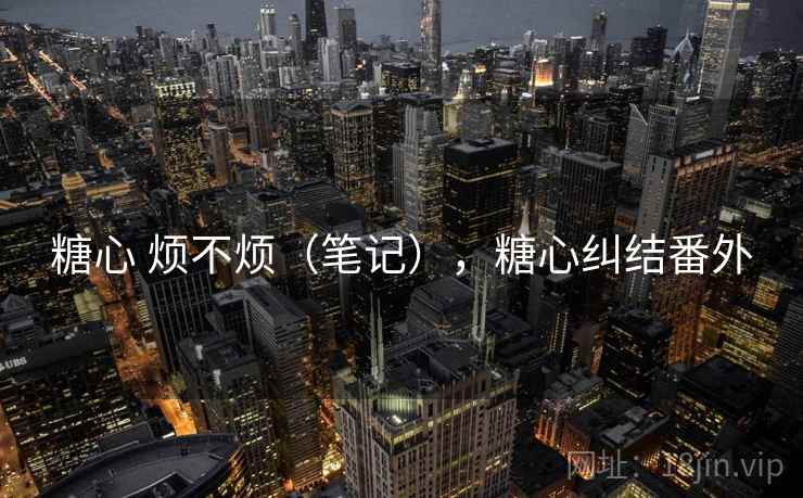 糖心 烦不烦(笔记),糖心纠结番外 糖心 烦不烦(笔记),糖心纠结番外