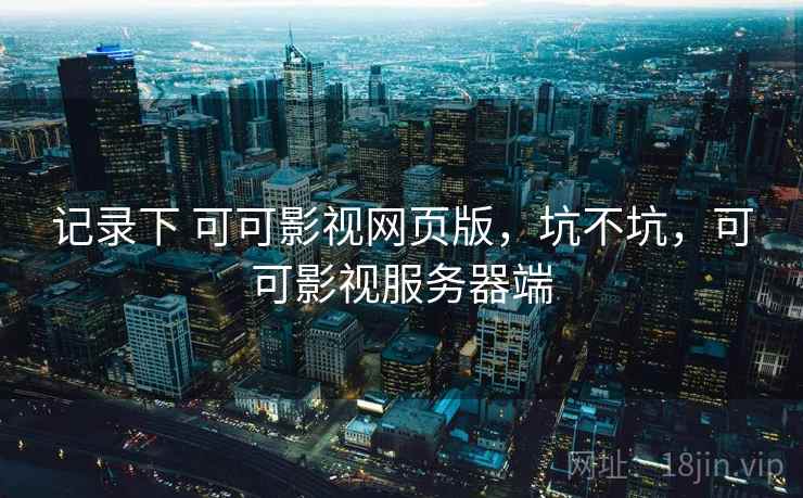 记录下 可可影视网页版，坑不坑，可可影视服务器端
