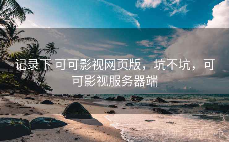记录下 可可影视网页版，坑不坑，可可影视服务器端